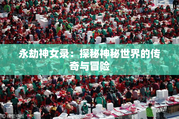 永劫神女录：探秘神秘世界的传奇与冒险