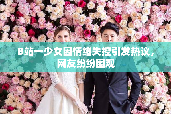 B站一少女因情绪失控引发热议，网友纷纷围观