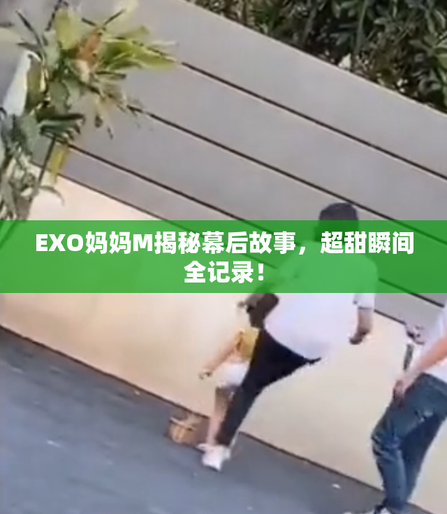 EXO妈妈M揭秘幕后故事，超甜瞬间全记录！