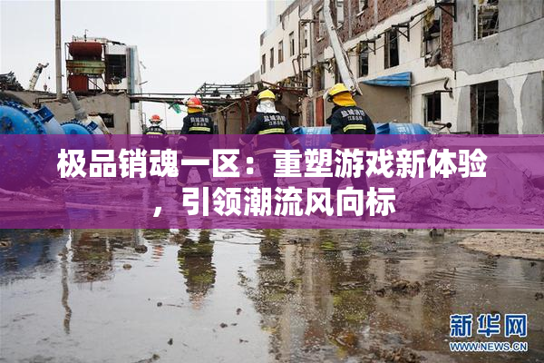 极品销魂一区：重塑游戏新体验，引领潮流风向标