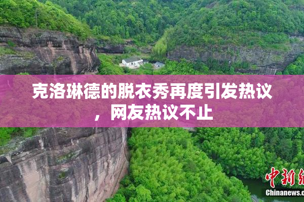 克洛琳德的脱衣秀再度引发热议，网友热议不止