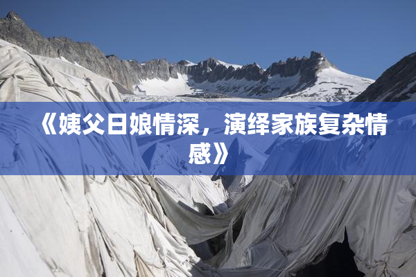 《姨父日娘情深，演绎家族复杂情感》