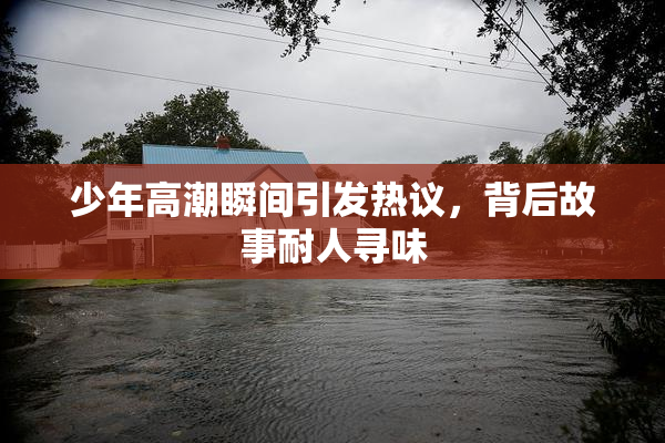 少年高潮瞬间引发热议，背后故事耐人寻味