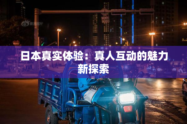 日本真实体验：真人互动的魅力新探索