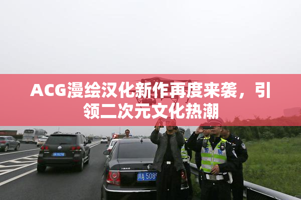ACG漫绘汉化新作再度来袭，引领二次元文化热潮