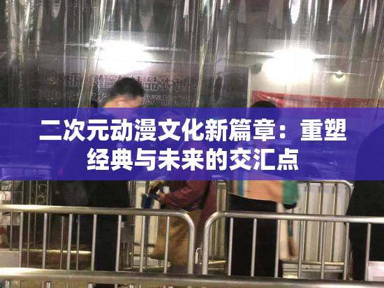 二次元动漫文化新篇章：重塑经典与未来的交汇点