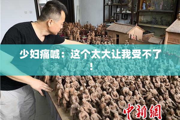 少妇痛喊：这个太大让我受不了！