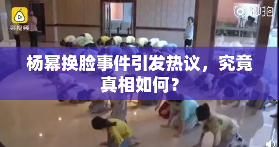 杨幂换脸事件引发热议，究竟真相如何？