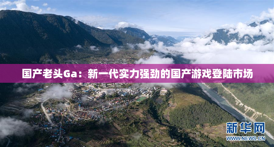 国产老头Ga：新一代实力强劲的国产游戏登陆市场