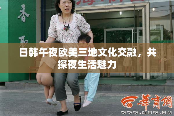 日韩午夜欧美三地文化交融，共探夜生活魅力