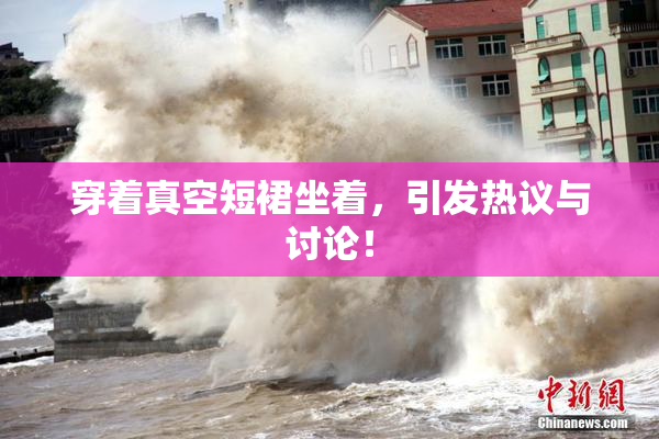 穿着真空短裙坐着，引发热议与讨论！