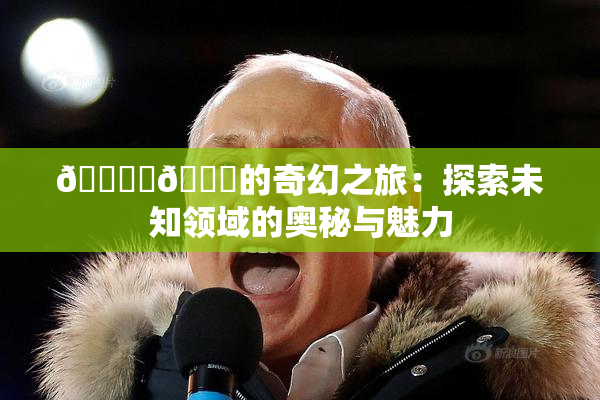 🔞‌🍌的奇幻之旅：探索未知领域的奥秘与魅力