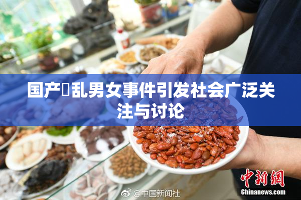 国产婬乱男女事件引发社会广泛关注与讨论