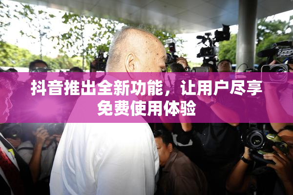 抖音推出全新功能，让用户尽享免费使用体验