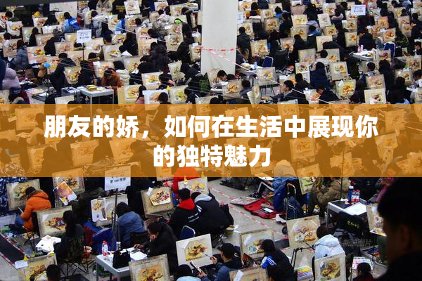 朋友的娇，如何在生活中展现你的独特魅力