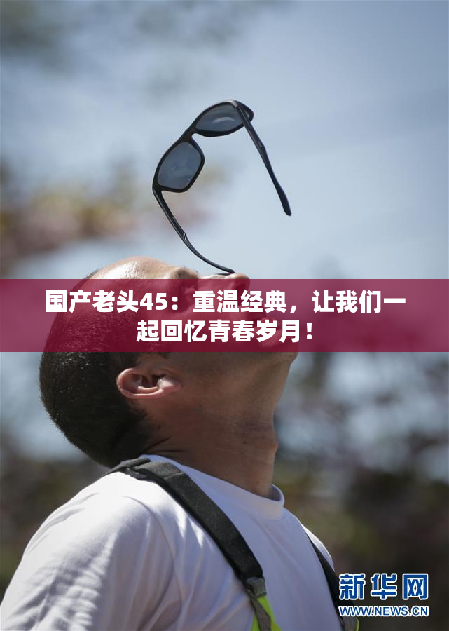 国产老头45：重温经典，让我们一起回忆青春岁月！
