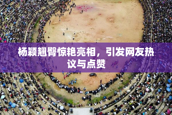 杨颖翘臀惊艳亮相，引发网友热议与点赞