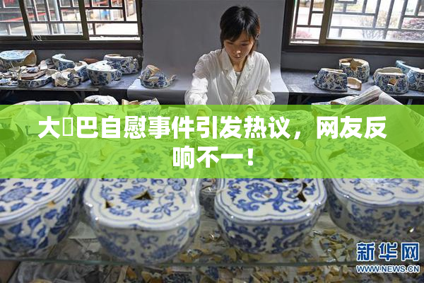 大鳮巴自慰事件引发热议，网友反响不一！