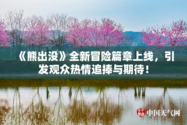 《熊出没》全新冒险篇章上线，引发观众热情追捧与期待！