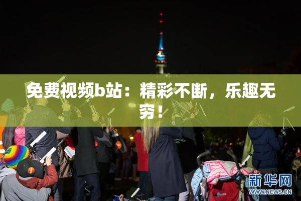 免费视频b站：精彩不断，乐趣无穷！