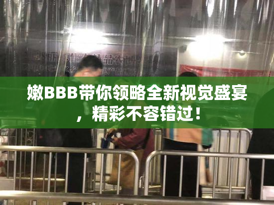 嫩BBB带你领略全新视觉盛宴，精彩不容错过！