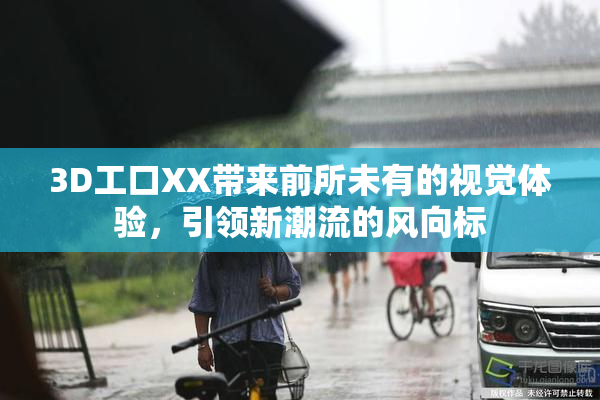 3D工口XX带来前所未有的视觉体验，引领新潮流的风向标