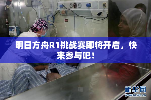 明日方舟R1挑战赛即将开启，快来参与吧！