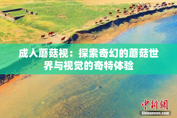 成人蘑菇视：探索奇幻的蘑菇世界与视觉的奇特体验