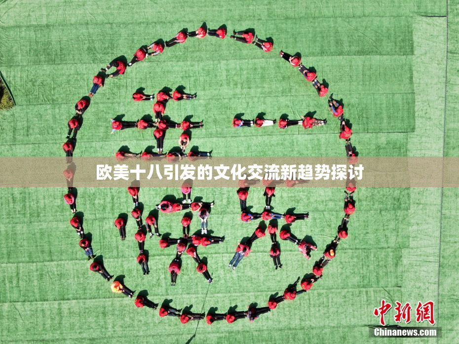 欧美十八引发的文化交流新趋势探讨