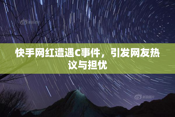 快手网红遭遇C事件，引发网友热议与担忧