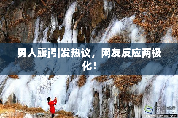 男人露j引发热议，网友反应两极化！