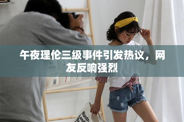 午夜理伦三级事件引发热议，网友反响强烈