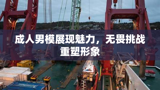 成人男模展现魅力，无畏挑战重塑形象