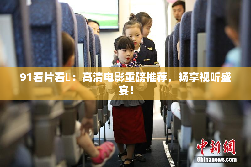 91看片看婬：高清电影重磅推荐，畅享视听盛宴！