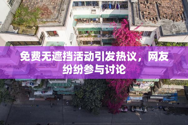 免费无遮挡活动引发热议，网友纷纷参与讨论