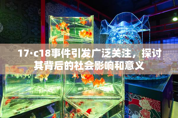 17·c18事件引发广泛关注，探讨其背后的社会影响和意义