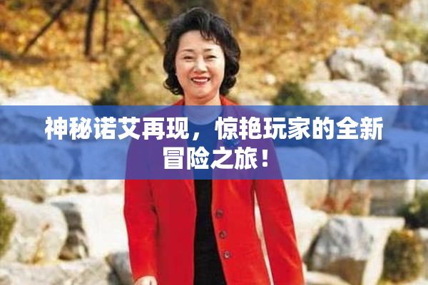 神秘诺艾再现，惊艳玩家的全新冒险之旅！