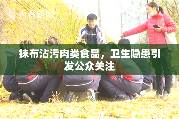 抹布沾污肉类食品，卫生隐患引发公众关注
