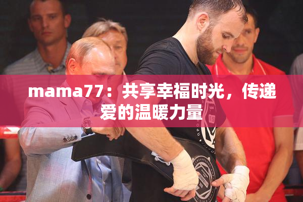 mama77：共享幸福时光，传递爱的温暖力量