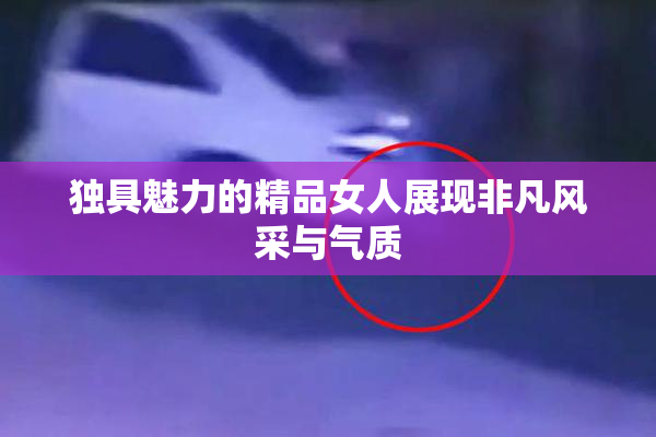 独具魅力的精品女人展现非凡风采与气质