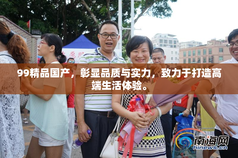 99精品国产，彰显品质与实力，致力于打造高端生活体验。
