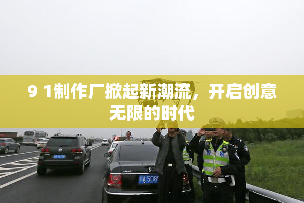 9 1制作厂掀起新潮流，开启创意无限的时代