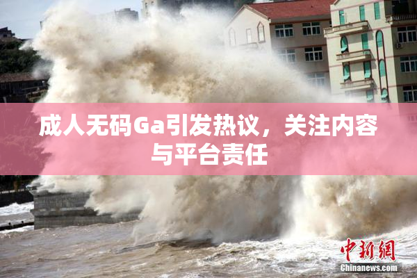 成人无码Ga引发热议，关注内容与平台责任