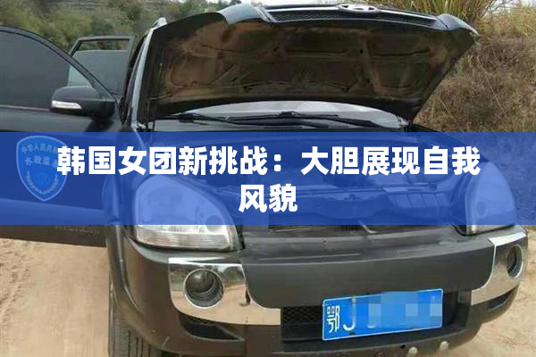 韩国女团新挑战：大胆展现自我风貌