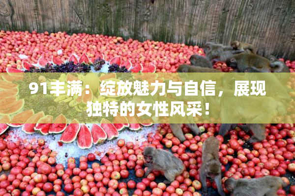 91丰满：绽放魅力与自信，展现独特的女性风采！