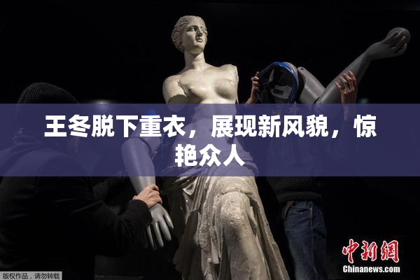 王冬脱下重衣，展现新风貌，惊艳众人