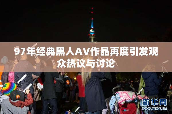 97年经典黑人AV作品再度引发观众热议与讨论