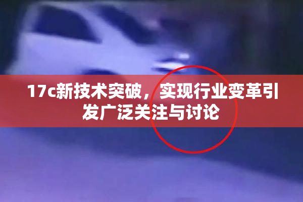 17c新技术突破，实现行业变革引发广泛关注与讨论