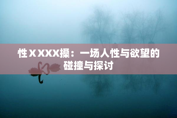 性ⅩXXX搡：一场人性与欲望的碰撞与探讨