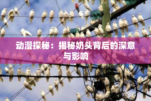 动漫探秘：揭秘奶头背后的深意与影响